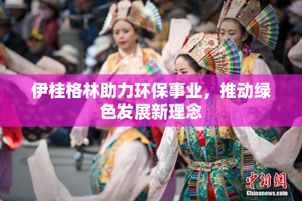 伊桂格林助力环保事业，推动绿色发展新理念