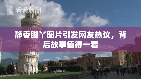 静香脚丫图片引发网友热议，背后故事值得一看
