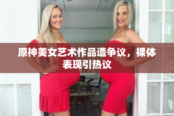 原神美女艺术作品遭争议，裸体表现引热议