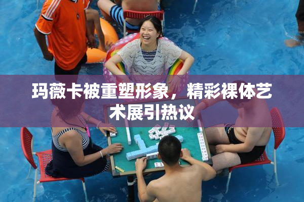 玛薇卡被重塑形象，精彩裸体艺术展引热议
