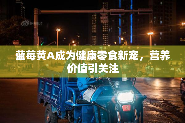 蓝莓黄A成为健康零食新宠，营养价值引关注