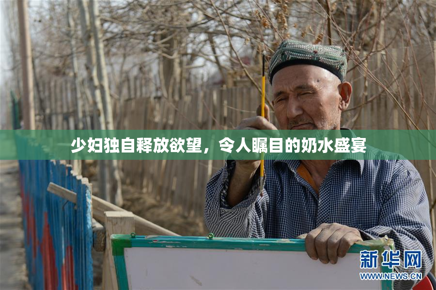 少妇独自释放欲望，令人瞩目的奶水盛宴