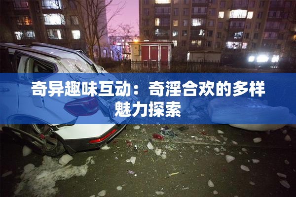奇异趣味互动：奇淫合欢的多样魅力探索