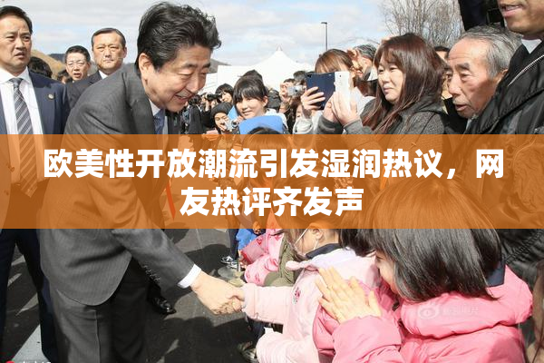 欧美性开放潮流引发湿润热议，网友热评齐发声