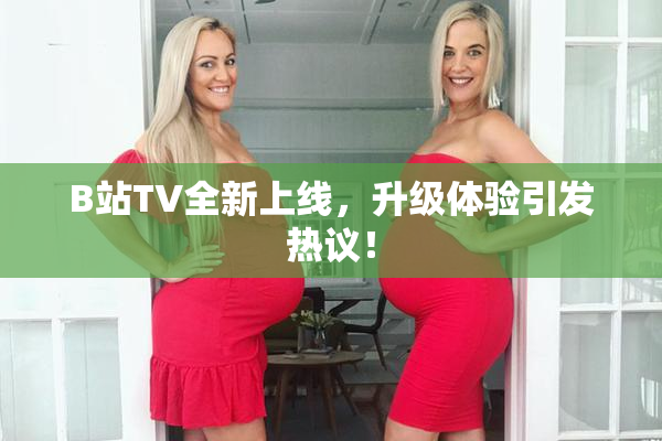 B站TV全新上线，升级体验引发热议！