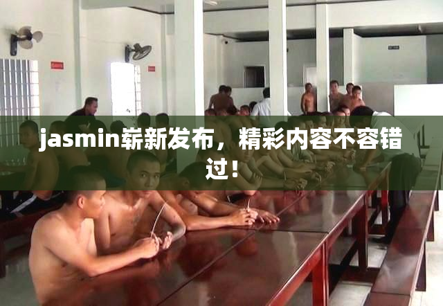 jasmin崭新发布，精彩内容不容错过！