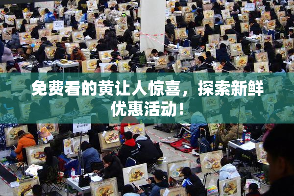 免费看的黄让人惊喜，探索新鲜优惠活动！