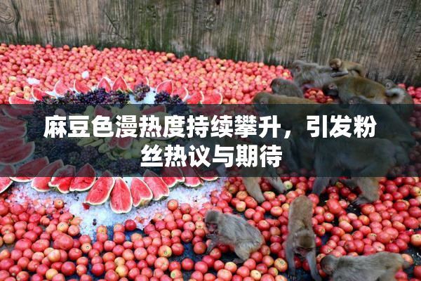 麻豆色漫热度持续攀升，引发粉丝热议与期待
