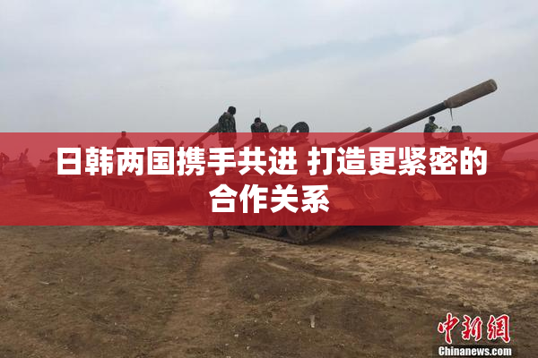 日韩两国携手共进 打造更紧密的合作关系