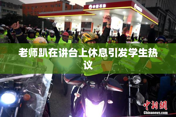 老师趴在讲台上休息引发学生热议