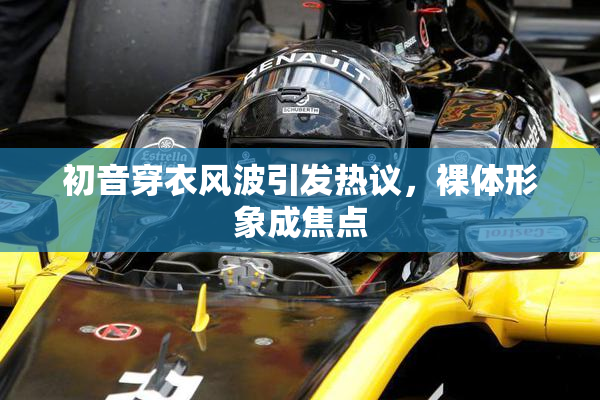 初音穿衣风波引发热议，裸体形象成焦点