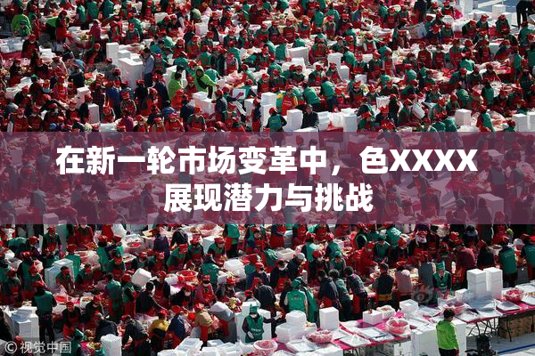 在新一轮市场变革中，色XXXX展现潜力与挑战