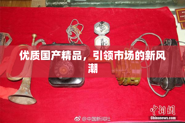 优质国产精品，引领市场的新风潮