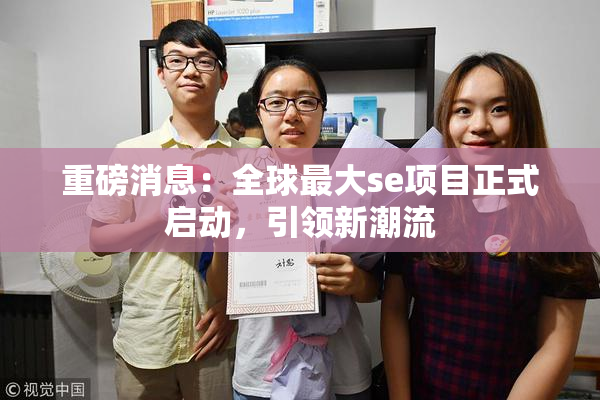 重磅消息：全球最大se项目正式启动，引领新潮流