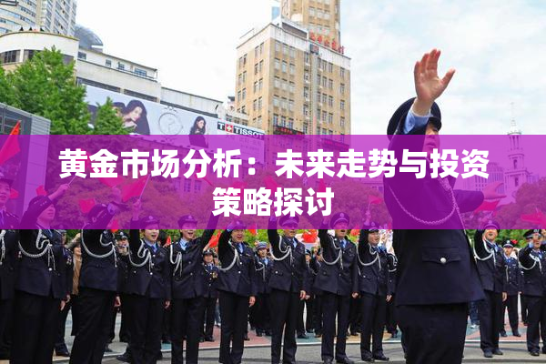 黄金市场分析：未来走势与投资策略探讨