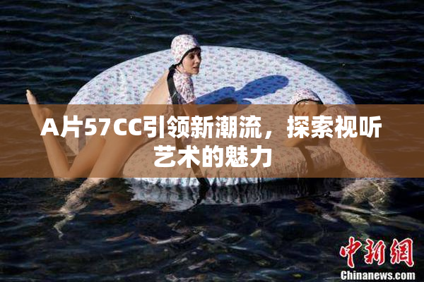 A片57CC引领新潮流，探索视听艺术的魅力