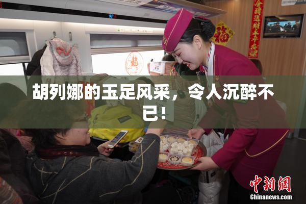 胡列娜的玉足风采，令人沉醉不已！