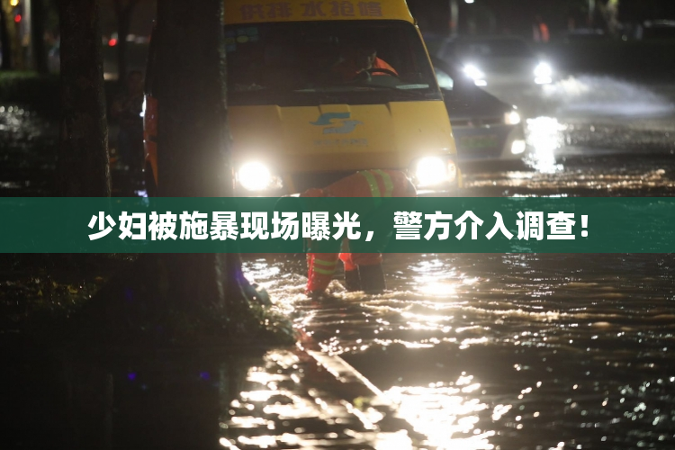 少妇被施暴现场曝光，警方介入调查！