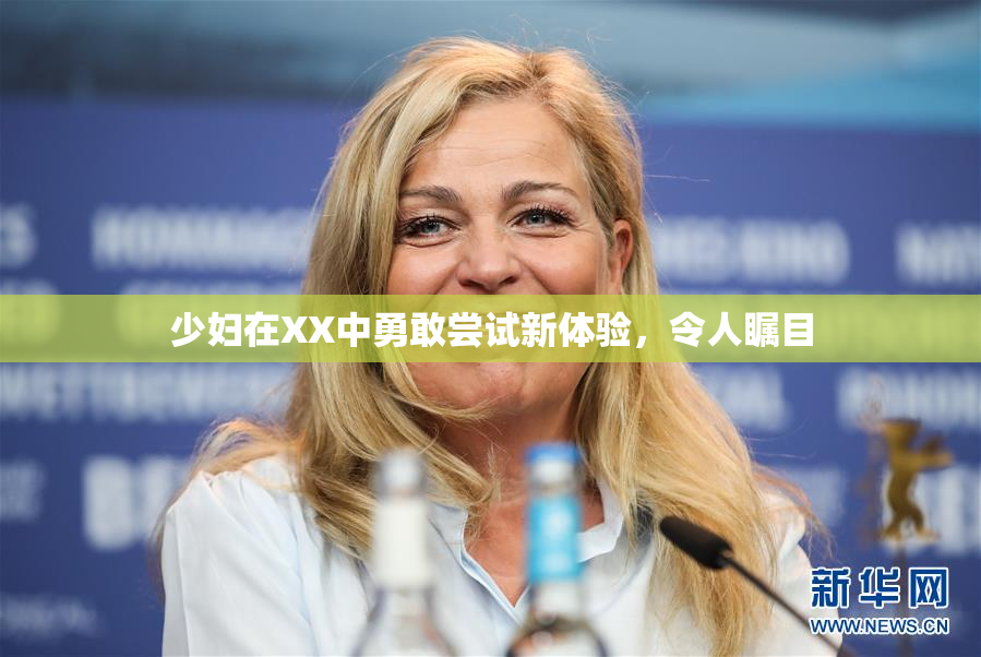 少妇在XX中勇敢尝试新体验，令人瞩目