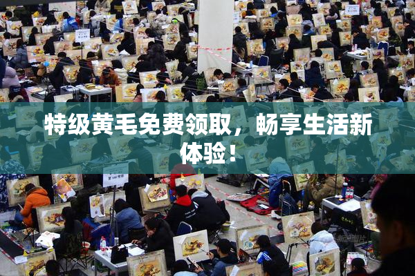 特级黄毛免费领取，畅享生活新体验！