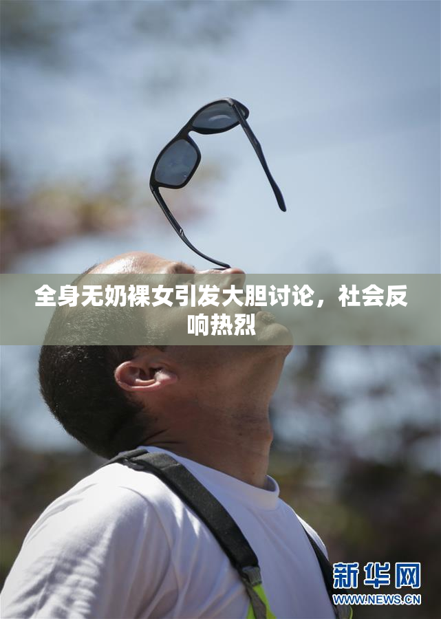 全身无奶裸女引发大胆讨论，社会反响热烈
