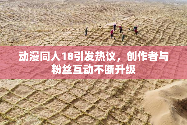 动漫同人18引发热议，创作者与粉丝互动不断升级