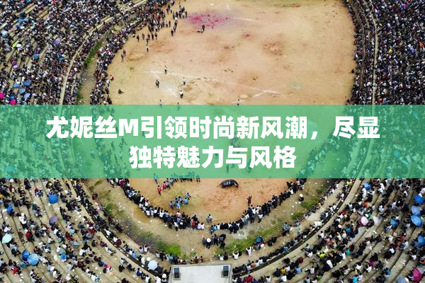 尤妮丝M引领时尚新风潮，尽显独特魅力与风格