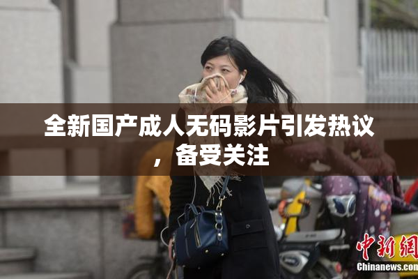 全新国产成人无码影片引发热议，备受关注