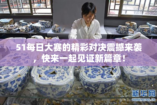 51每日大赛的精彩对决震撼来袭，快来一起见证新篇章！