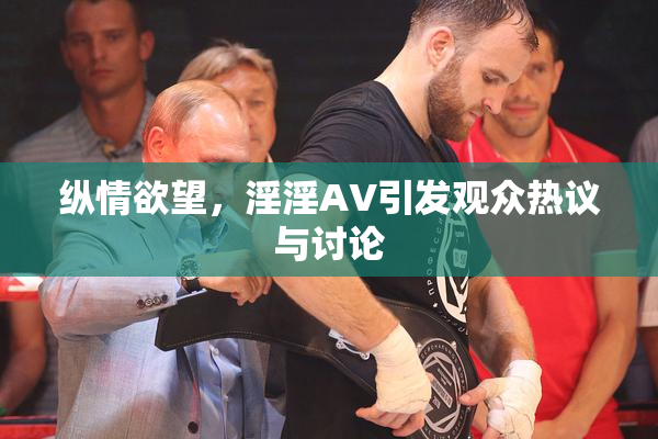 纵情欲望，淫淫AV引发观众热议与讨论