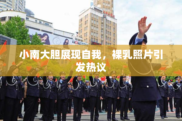 小南大胆展现自我，裸乳照片引发热议