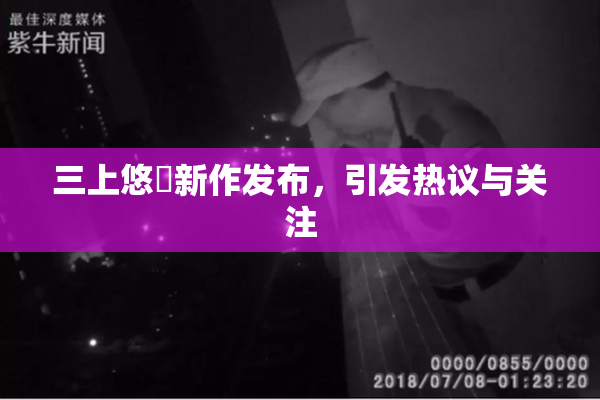 三上悠亜新作发布，引发热议与关注