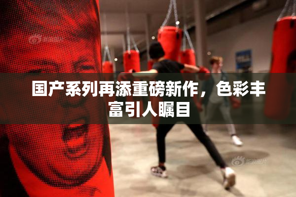 国产系列再添重磅新作，色彩丰富引人瞩目