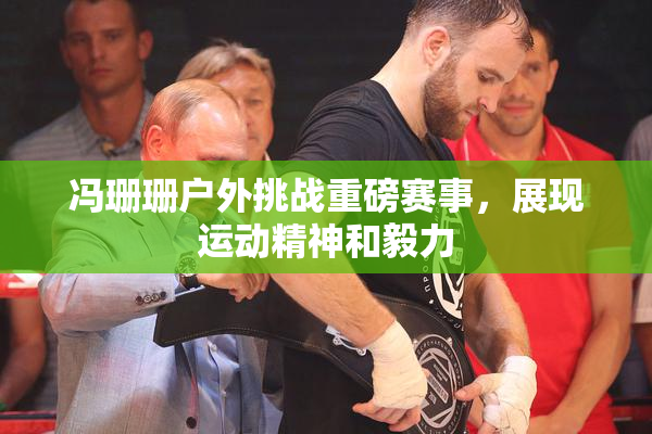 冯珊珊户外挑战重磅赛事，展现运动精神和毅力