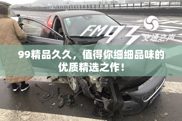99精品久久，值得你细细品味的优质精选之作！