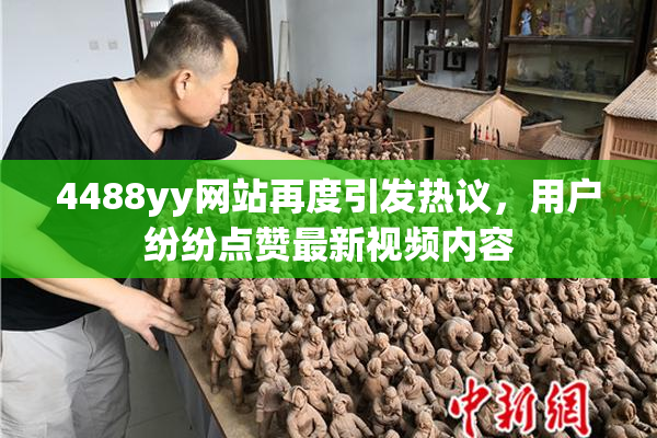 4488yy网站再度引发热议，用户纷纷点赞最新视频内容