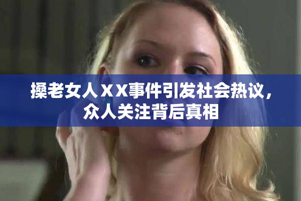 搡老女人ⅩX事件引发社会热议，众人关注背后真相