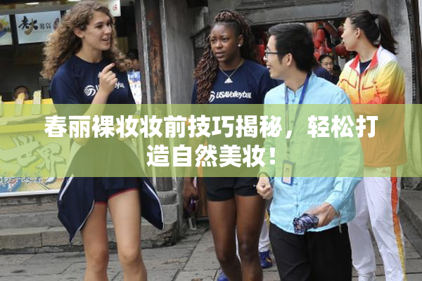 春丽裸妆妆前技巧揭秘，轻松打造自然美妆！