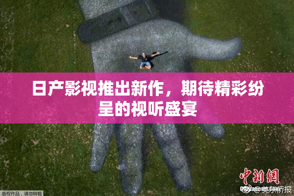 日产影视推出新作，期待精彩纷呈的视听盛宴