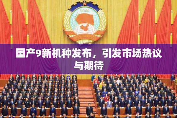 国产9新机种发布，引发市场热议与期待