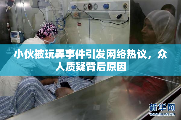 小伙被玩弄事件引发网络热议，众人质疑背后原因