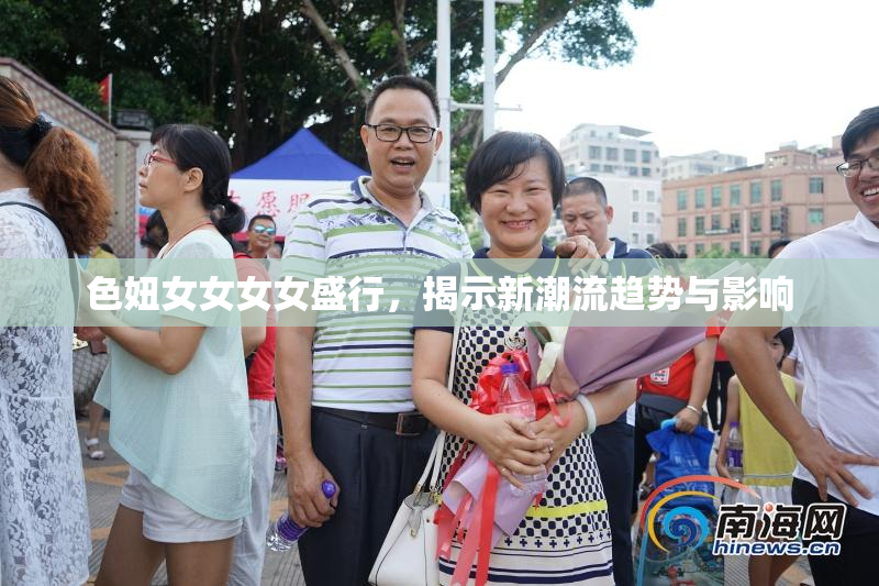 色妞女女女女盛行，揭示新潮流趋势与影响