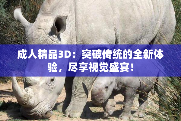 成人精品3D：突破传统的全新体验，尽享视觉盛宴！