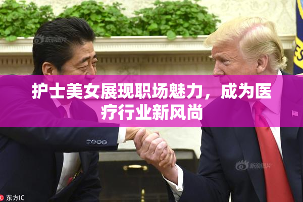 护士美女展现职场魅力，成为医疗行业新风尚