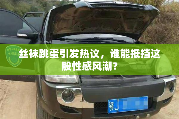 丝袜跳蛋引发热议，谁能抵挡这股性感风潮？