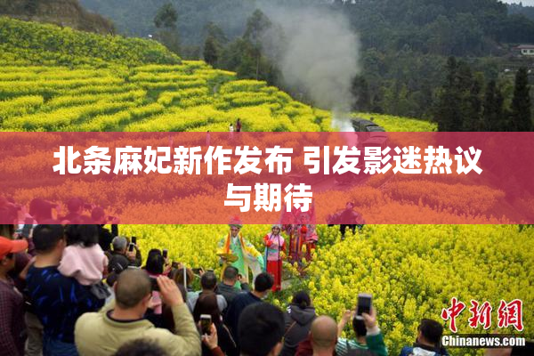 北条麻妃新作发布 引发影迷热议与期待