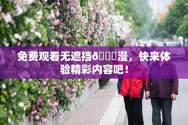 免费观看无遮挡🔞漫，快来体验精彩内容吧！