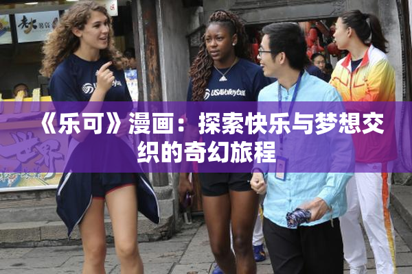 《乐可》漫画：探索快乐与梦想交织的奇幻旅程