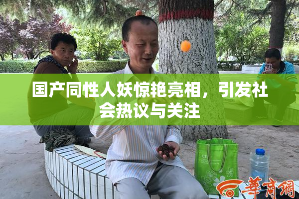 国产同性人妖惊艳亮相，引发社会热议与关注