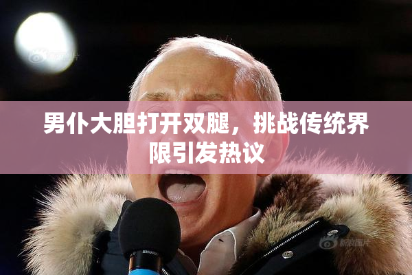 男仆大胆打开双腿，挑战传统界限引发热议